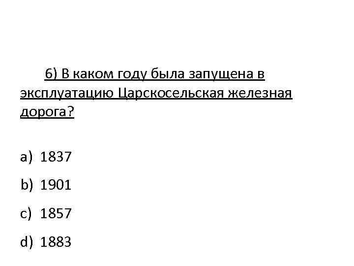 6) В каком году была запущена в эксплуатацию Царскосельская железная дорога? a) 1837 b)