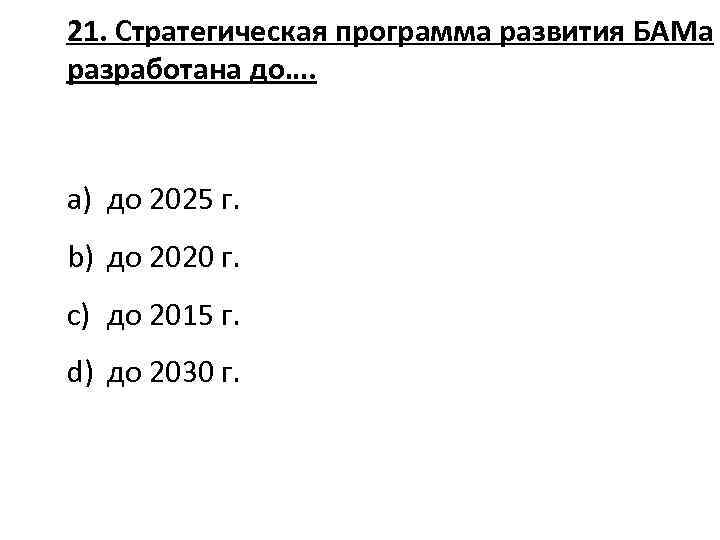 21. Стратегическая программа развития БАМа разработана до…. a) до 2025 г. b) до 2020