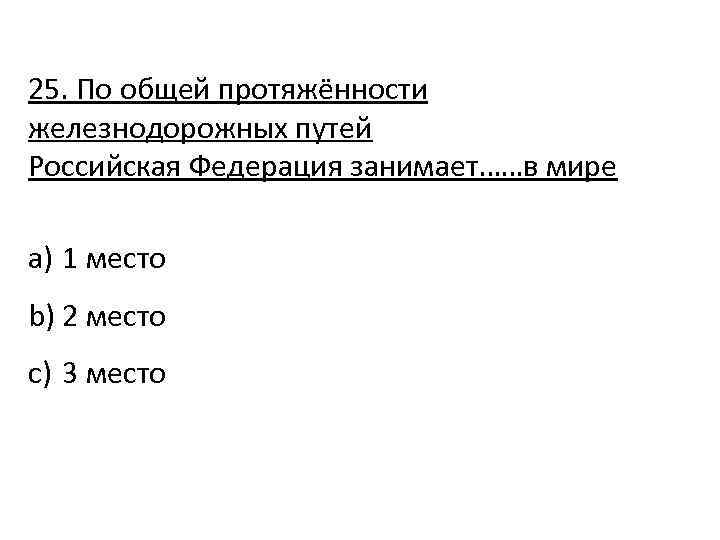 25. По общей протяжённости железнодорожных путей Российская Федерация занимает……в мире a) 1 место b)