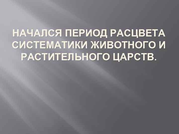 НАЧАЛСЯ ПЕРИОД РАСЦВЕТА СИСТЕМАТИКИ ЖИВОТНОГО И РАСТИТЕЛЬНОГО ЦАРСТВ. 