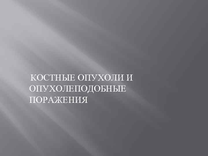 КОСТНЫЕ ОПУХОЛИ И ОПУХОЛЕПОДОБНЫЕ ПОРАЖЕНИЯ 