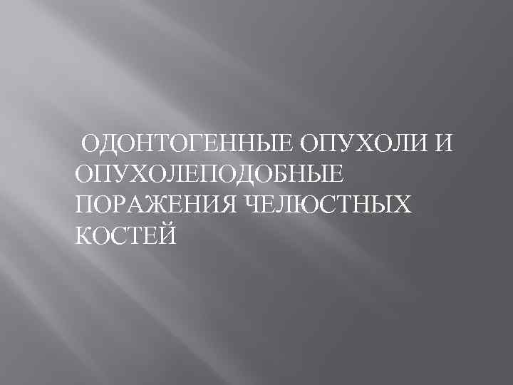 ОДОНТОГЕННЫЕ ОПУХОЛИ И ОПУХОЛЕПОДОБНЫЕ ПОРАЖЕНИЯ ЧЕЛЮСТНЫХ КОСТЕЙ 