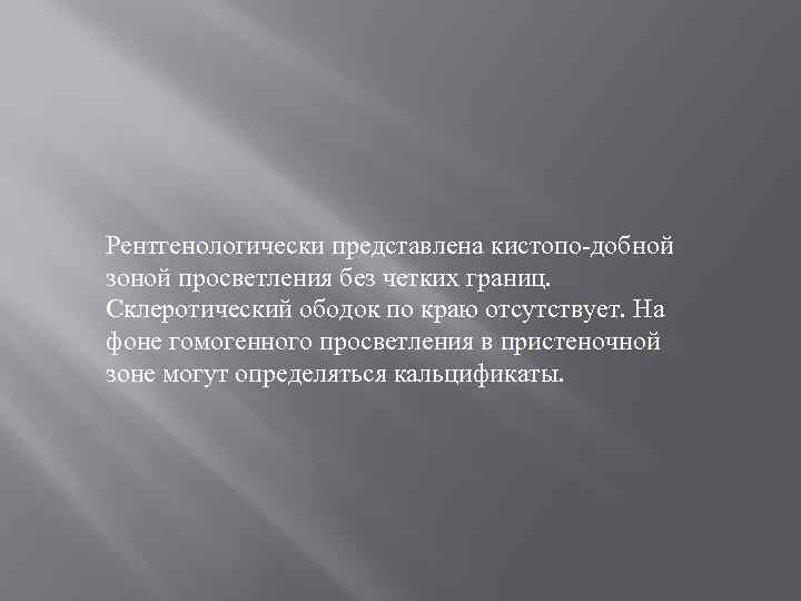 Рентгенологически представлена кистопо-добной зоной просветления без четких границ. Склеротический ободок по краю отсутствует. На