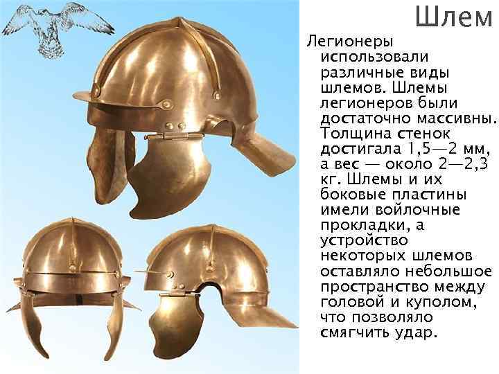 Шлем Легионеры использовали различные виды шлемов. Шлемы легионеров были достаточно массивны. Толщина стенок достигала