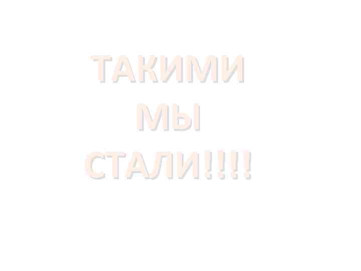 ТАКИМИ МЫ СТАЛИ!!!! 