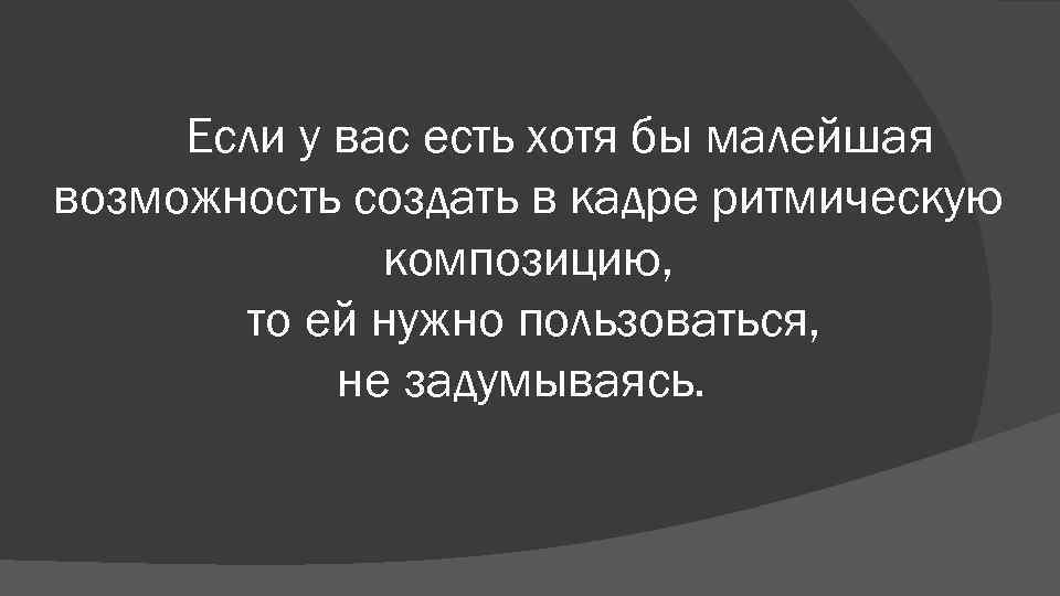 Если у вас есть хотя бы малейшая возможность создать в кадре ритмическую композицию, то