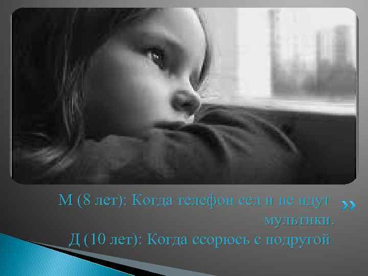 М (8 лет): Когда телефон сел и не идут мультики. Д (10 лет): Когда