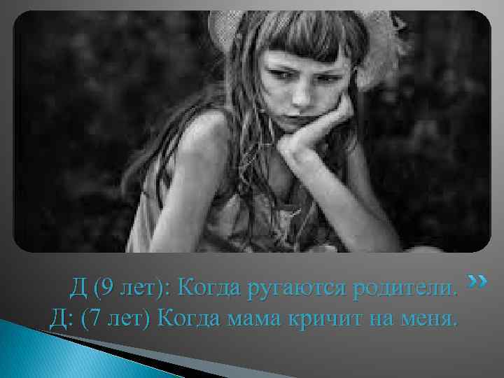 Д (9 лет): Когда ругаются родители. Д: (7 лет) Когда мама кричит на меня.