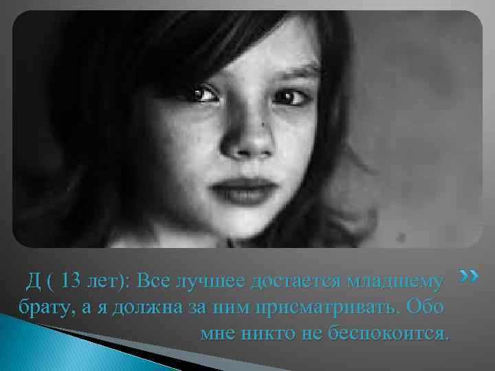 Д ( 13 лет): Все лучшее достается младшему брату, а я должна за ним