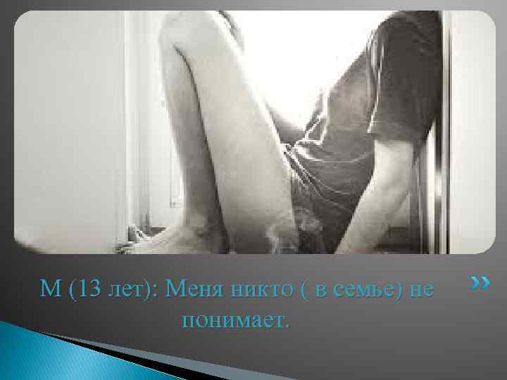 М (13 лет): Меня никто ( в семье) не понимает. 