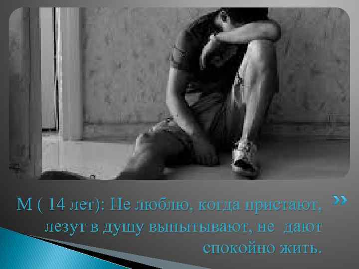 М ( 14 лет): Не люблю, когда пристают, лезут в душу выпытывают, не дают