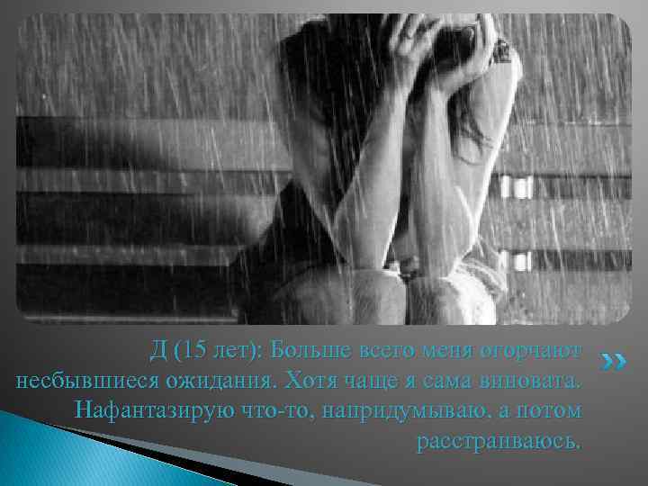 Д (15 лет): Больше всего меня огорчают несбывшиеся ожидания. Хотя чаще я сама виновата.