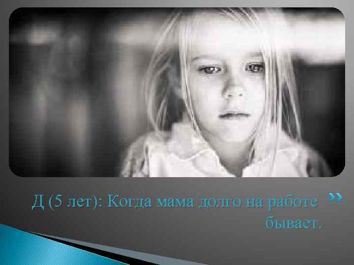 Д (5 лет): Когда мама долго на работе бывает. 