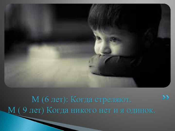 М (6 лет): Когда стреляют. М ( 9 лет) Когда никого нет и я