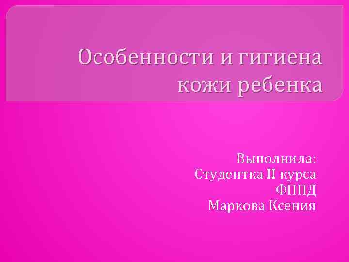 Особенности и гигиена кожи ребенка Выполнила: Студентка II курса ФППД Маркова Ксения 