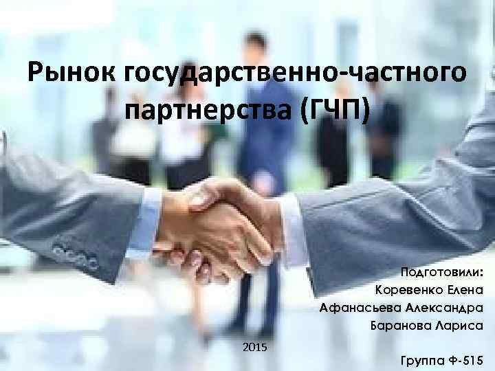 Рынок государственно-частного партнерства (ГЧП) Подготовили: Коревенко Елена Афанасьева Александра Баранова Лариса 2015 Группа Ф-515