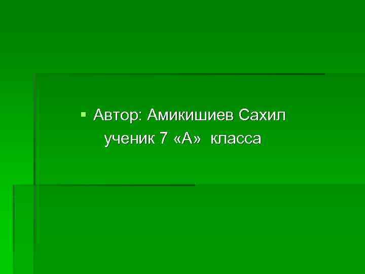 § Автор: Амикишиев Сахил ученик 7 «А» класса 