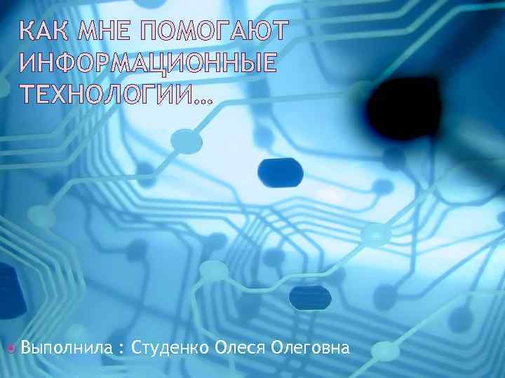 КАК МНЕ ПОМОГАЮТ ИНФОРМАЦИОННЫЕ ТЕХНОЛОГИИ… Выполнила : Студенко Олеся Олеговна 