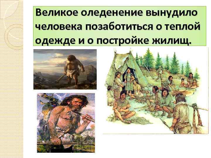 Великое оледенение вынудило человека позаботиться о теплой одежде и о постройке жилищ. 
