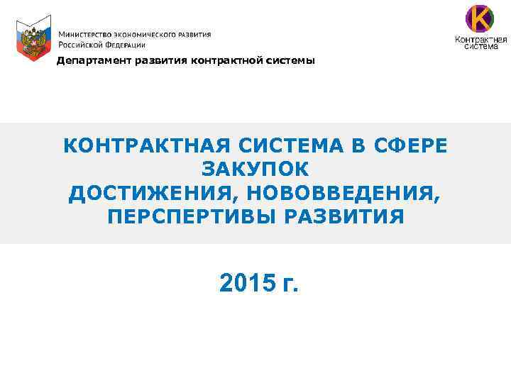 Департамент развития контрактной системы КОНТРАКТНАЯ СИСТЕМА В СФЕРЕ ЗАКУПОК ДОСТИЖЕНИЯ, НОВОВВЕДЕНИЯ, ПЕРСПЕРТИВЫ РАЗВИТИЯ 2015