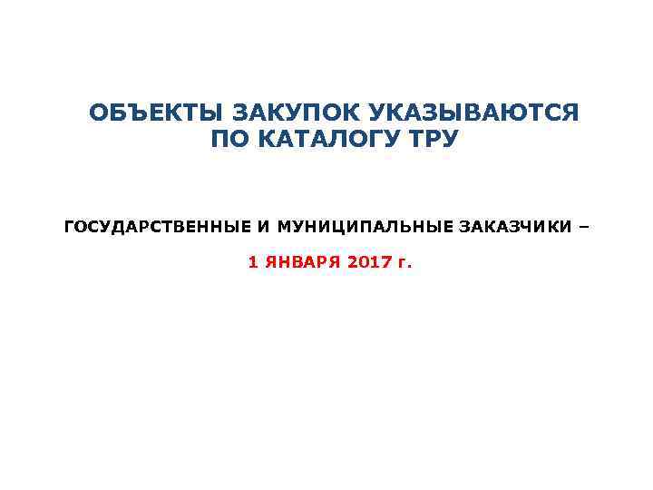 ОБЪЕКТЫ ЗАКУПОК УКАЗЫВАЮТСЯ ПО КАТАЛОГУ ТРУ ГОСУДАРСТВЕННЫЕ И МУНИЦИПАЛЬНЫЕ ЗАКАЗЧИКИ – 1 ЯНВАРЯ 2017