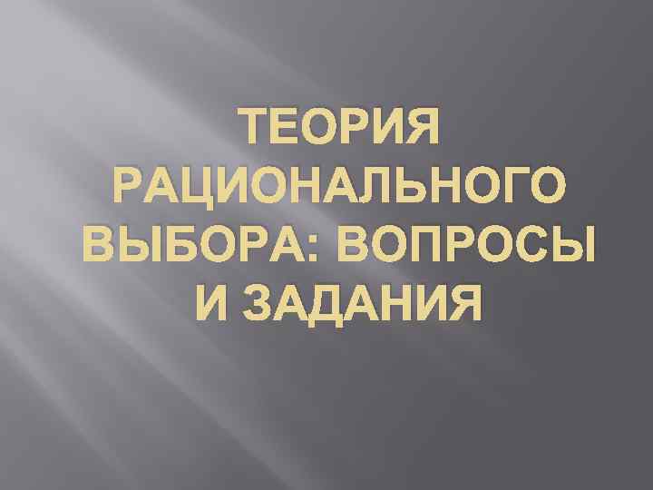 ТЕОРИЯ РАЦИОНАЛЬНОГО ВЫБОРА: ВОПРОСЫ И ЗАДАНИЯ 