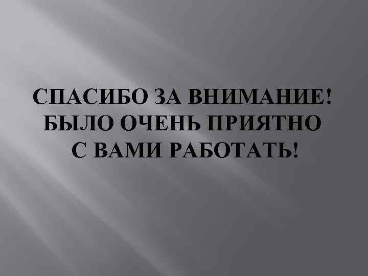 СПАСИБО ЗА ВНИМАНИЕ! БЫЛО ОЧЕНЬ ПРИЯТНО С ВАМИ РАБОТАТЬ! 