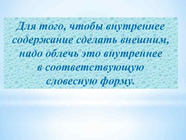 Для того, чтобы внутреннее содержание сделать внешним, надо облечь это внутреннее в соответствующую словесную