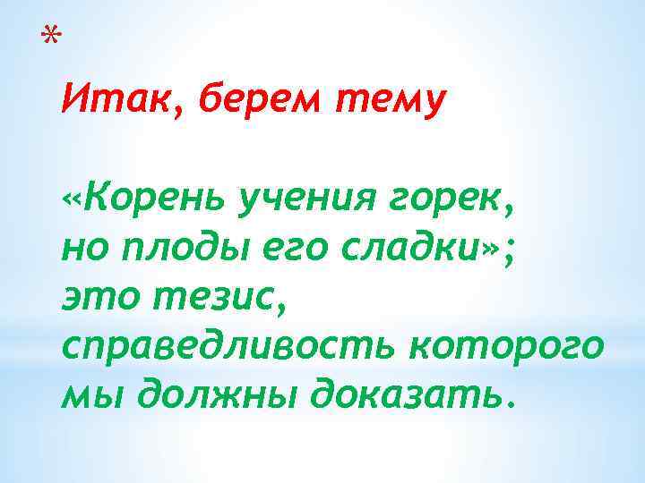 * Итак, берем тему «Корень учения горек, но плоды его сладки» ; это тезис,