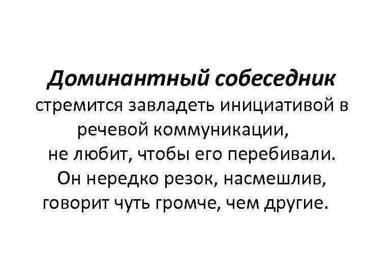 Доминантный собеседник стремится завладеть инициативой в речевой коммуникации, не любит, чтобы его перебивали. Он