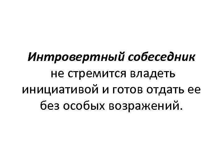 Интровертный собеседник не стремится владеть инициативой и готов отдать ее без особых возражений. 