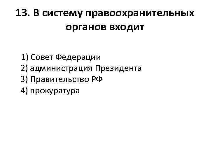 13. В систему правоохранительных органов входит 1) Совет Федерации 2) администрация Президента 3) Правительство