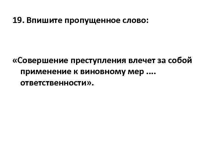 19. Впишите пропущенное слово: «Совершение преступления влечет за собой применение к виновному мер. .