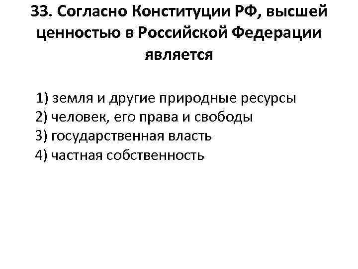 33. Согласно Конституции РФ, высшей ценностью в Российской Федерации является 1) земля и другие