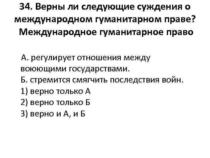 34. Верны ли следующие суждения о международном гуманитарном праве? Международное гуманитарное право А. регулирует