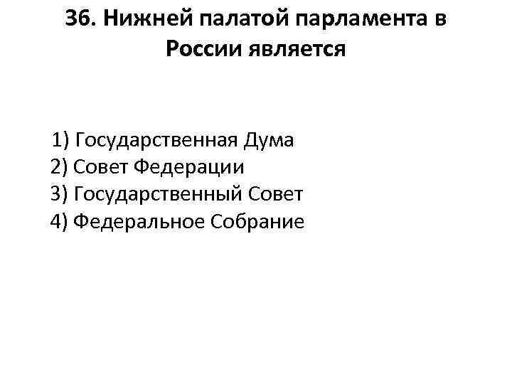 36. Нижней палатой парламента в России является 1) Государственная Дума 2) Совет Федерации 3)