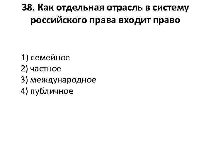 38. Как отдельная отрасль в систему российского права входит право 1) семейное 2) частное