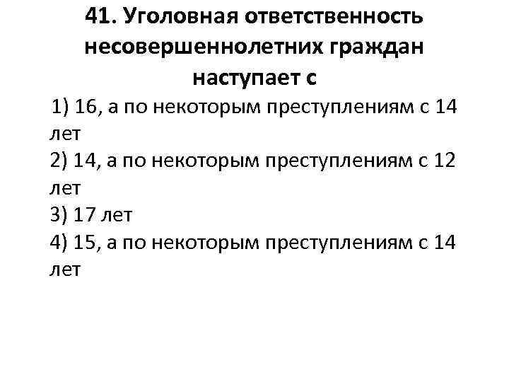 41. Уголовная ответственность несовершеннолетних граждан наступает с 1) 16, а по некоторым преступлениям с