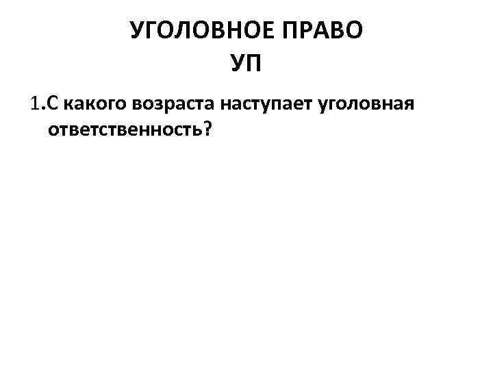 УГОЛОВНОЕ ПРАВО УП 1. С какого возраста наступает уголовная ответственность? 