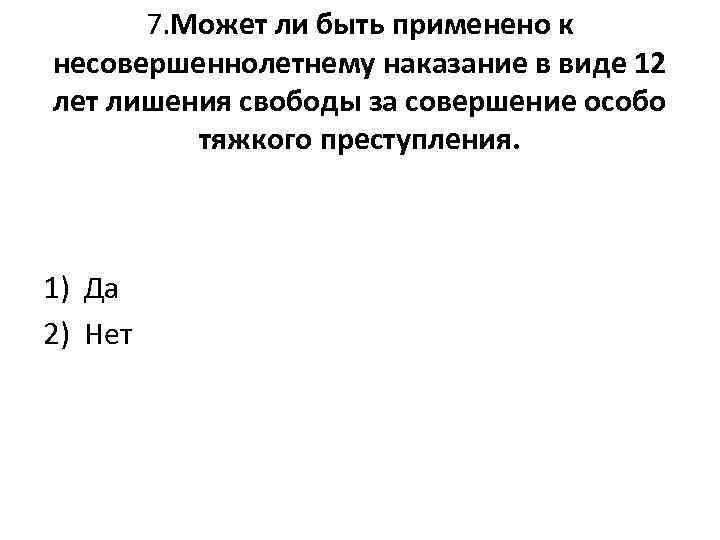 7. Может ли быть применено к несовершеннолетнему наказание в виде 12 лет лишения свободы