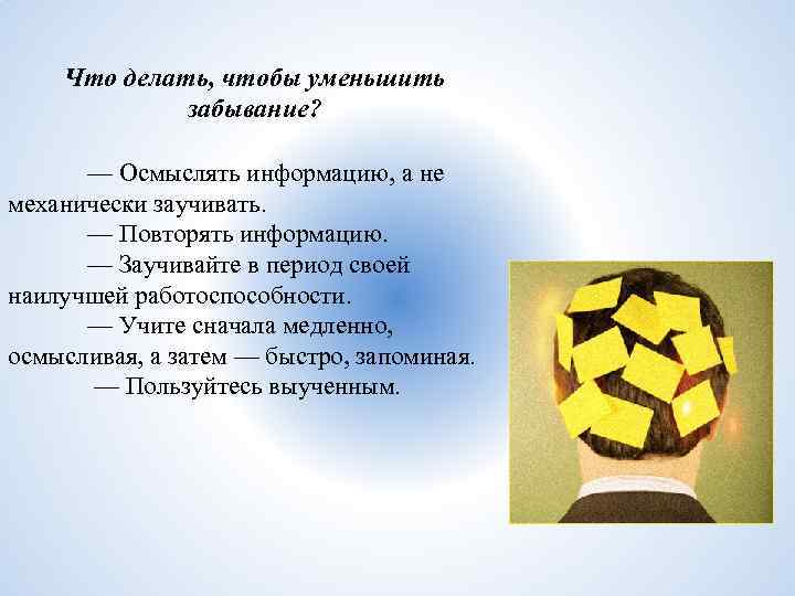 Что делать, чтобы уменьшить забывание? — Осмыслять информацию, а не механически заучивать. — Повторять