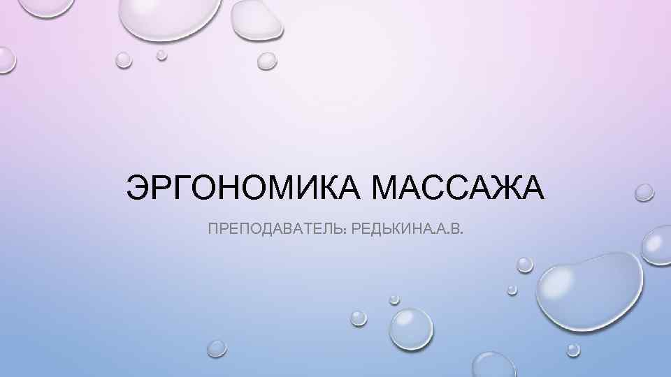 ЭРГОНОМИКА МАССАЖА ПРЕПОДАВАТЕЛЬ: РЕДЬКИНА. А. В. 