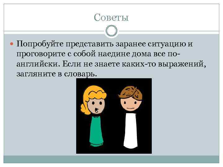 Советы Попробуйте представить заранее ситуацию и проговорите с собой наедине дома все поанглийски. Если