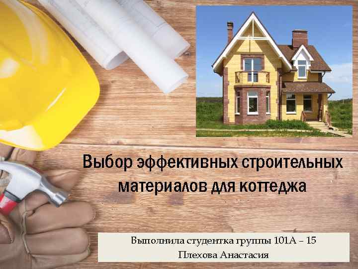 Выбор эффективных строительных материалов для коттеджа Выполнила студентка группы 101 А – 15 Плехова