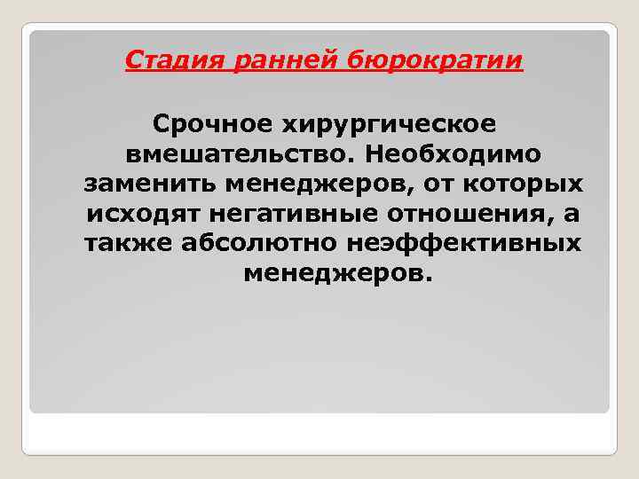 Стадия ранней бюрократии Срочное хирургическое вмешательство. Необходимо заменить менеджеров, от которых исходят негативные отношения,