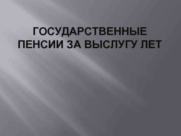 ГОСУДАРСТВЕННЫЕ ПЕНСИИ ЗА ВЫСЛУГУ ЛЕТ 