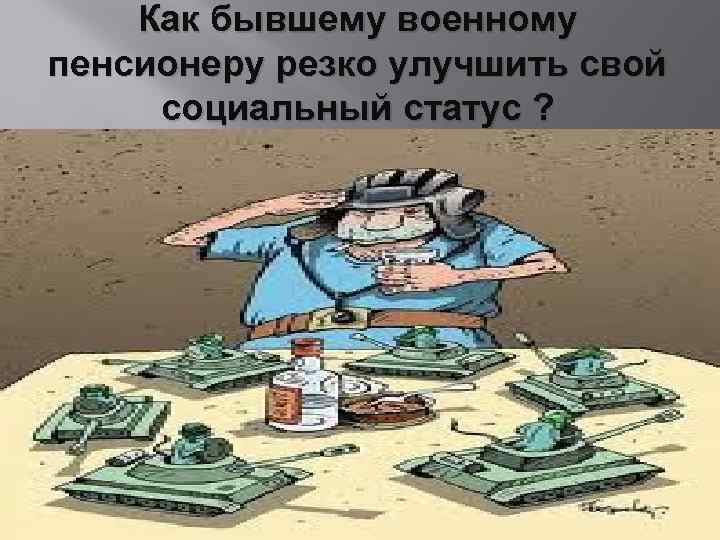 Как бывшему военному пенсионеру резко улучшить свой социальный статус ? 