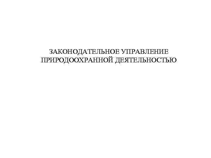 ЗАКОНОДАТЕЛЬНОЕ УПРАВЛЕНИЕ ПРИРОДООХРАННОЙ ДЕЯТЕЛЬНОСТЬЮ 