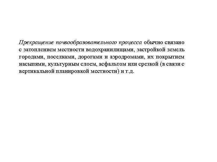 Прекращение почвообразовательного процесса обычно связано с затоплением местности водохранилищами, застройкой земель городами, поселками, дорогами