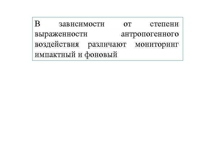 В зависимости от степени выраженности антропогенного воздействия различают мониторинг импактный и фоновый 